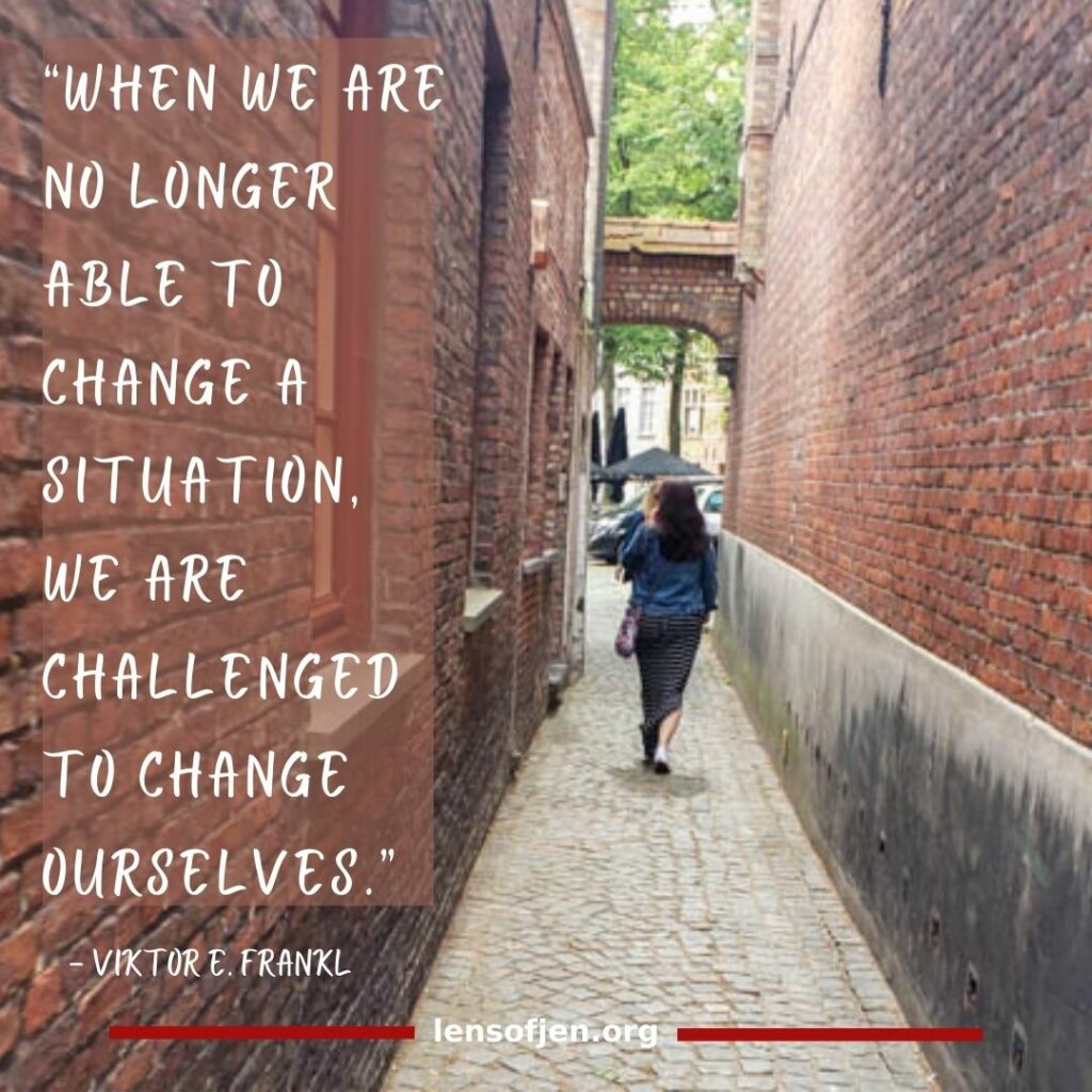 “When we are no longer able to change a situation, we are challenged to change ourselves.” ― Viktor E. Frankl in the life-changing book Man's Search for Meaning